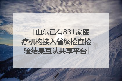 山东已有831家医疗机构接入省级检查检验结果互认共享平台